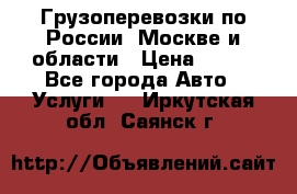 Грузоперевозки по России, Москве и области › Цена ­ 100 - Все города Авто » Услуги   . Иркутская обл.,Саянск г.